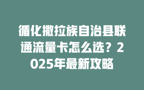 循化撒拉族自治县联通流量卡怎么选？2025年最新攻略