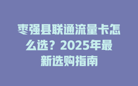 枣强县联通流量卡怎么选？2025年最新选购指南
