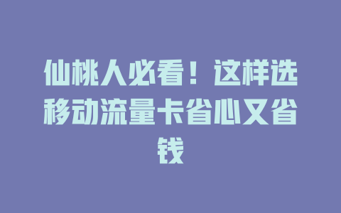 仙桃人必看！这样选移动流量卡省心又省钱