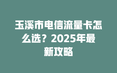 玉溪市电信流量卡怎么选？2025年最新攻略