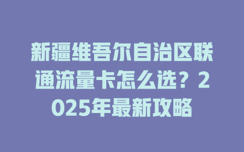 新疆维吾尔自治区联通流量卡怎么选？2025年最新攻略
