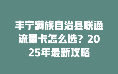 丰宁满族自治县联通流量卡怎么选？2025年最新攻略