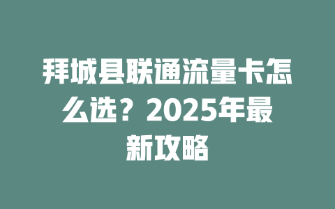 拜城县联通流量卡怎么选？2025年最新攻略