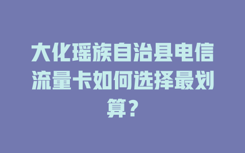 大化瑶族自治县电信流量卡如何选择最划算？