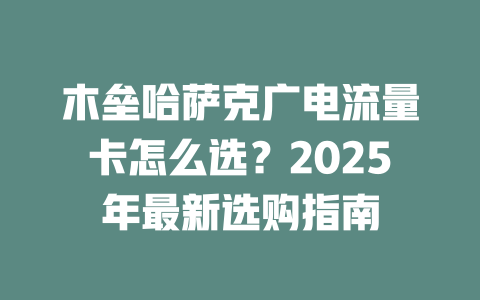 木垒哈萨克广电流量卡怎么选？2025年最新选购指南