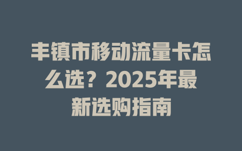 丰镇市移动流量卡怎么选？2025年最新选购指南