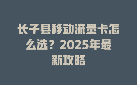 长子县移动流量卡怎么选？2025年最新攻略