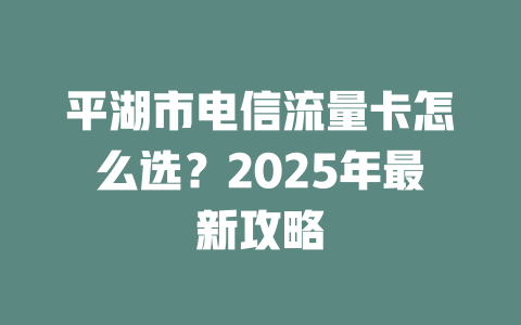 平湖市电信流量卡怎么选？2025年最新攻略