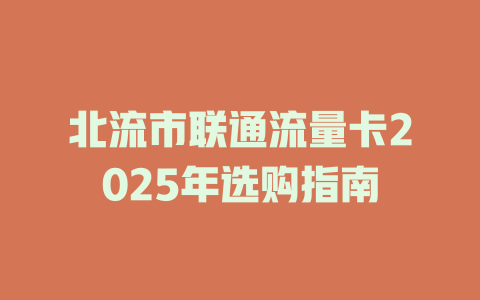 北流市联通流量卡2025年选购指南