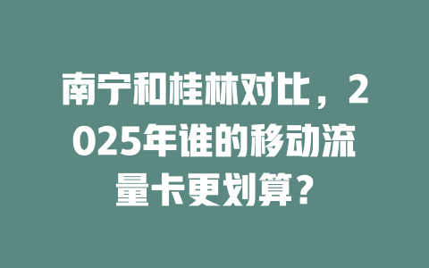 南宁和桂林对比，2025年谁的移动流量卡更划算？