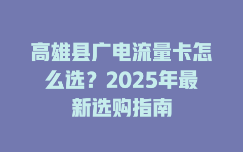 高雄县广电流量卡怎么选？2025年最新选购指南