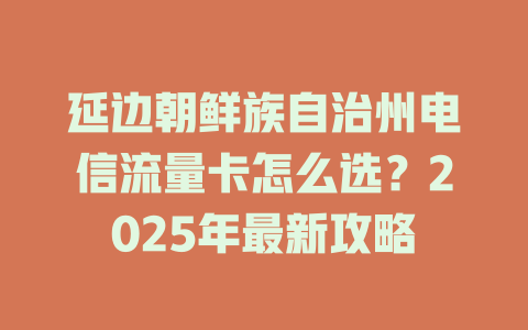 延边朝鲜族自治州电信流量卡怎么选？2025年最新攻略