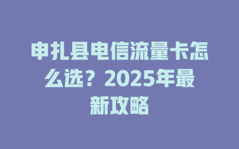 申扎县电信流量卡怎么选？2025年最新攻略