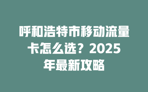 呼和浩特市移动流量卡怎么选？2025年最新攻略