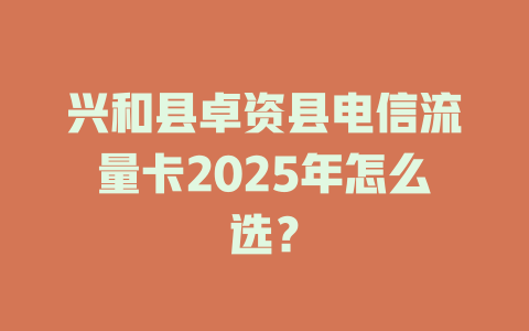 兴和县卓资县电信流量卡2025年怎么选？