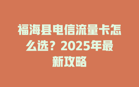 福海县电信流量卡怎么选？2025年最新攻略