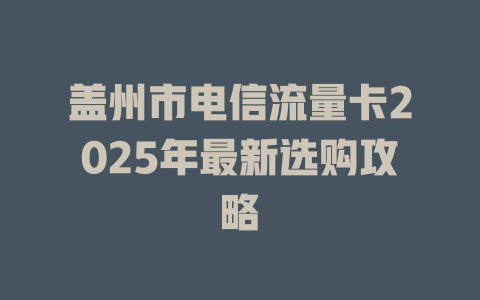 盖州市电信流量卡2025年最新选购攻略