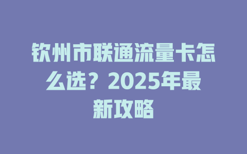 钦州市联通流量卡怎么选？2025年最新攻略