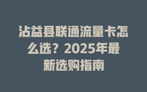 沾益县联通流量卡怎么选？2025年最新选购指南