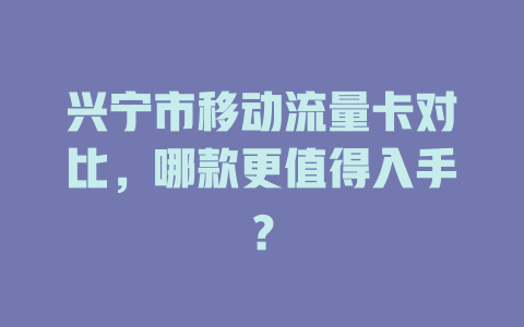 兴宁市移动流量卡对比，哪款更值得入手？