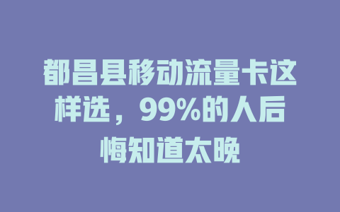 都昌县移动流量卡这样选，99%的人后悔知道太晚