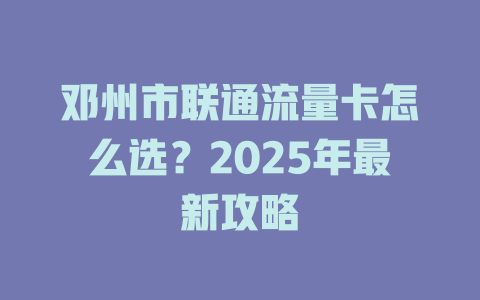 邓州市联通流量卡怎么选？2025年最新攻略