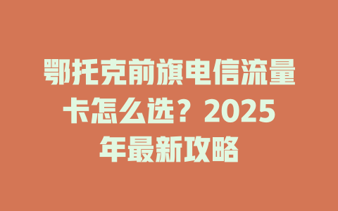 鄂托克前旗电信流量卡怎么选？2025年最新攻略