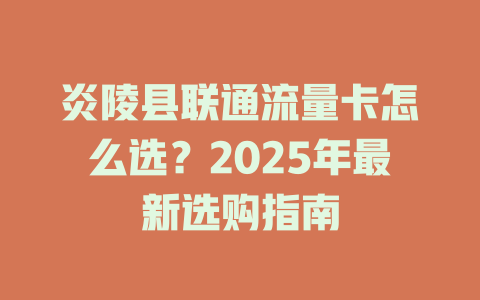 炎陵县联通流量卡怎么选？2025年最新选购指南