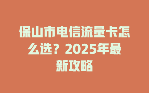 保山市电信流量卡怎么选？2025年最新攻略