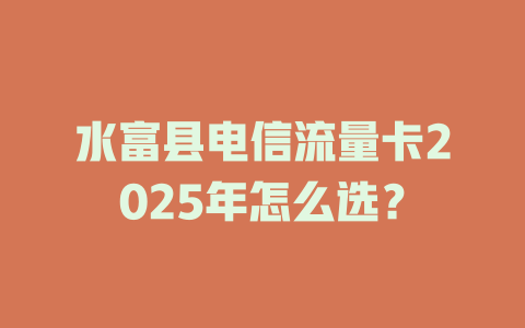 水富县电信流量卡2025年怎么选？