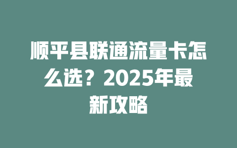 顺平县联通流量卡怎么选？2025年最新攻略