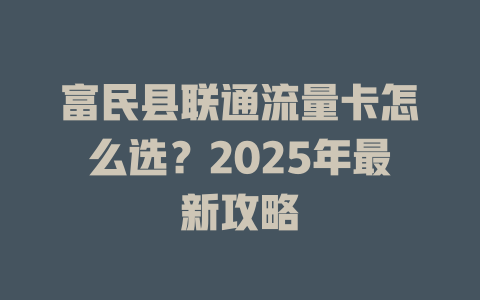 富民县联通流量卡怎么选？2025年最新攻略