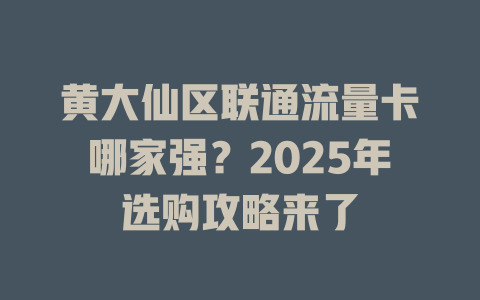 黄大仙区联通流量卡哪家强？2025年选购攻略来了