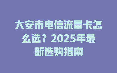大安市电信流量卡怎么选？2025年最新选购指南