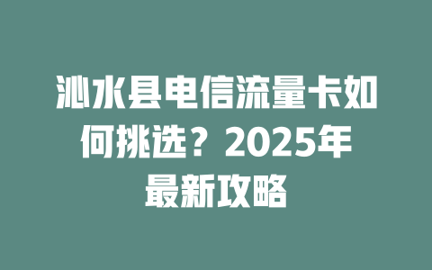 沁水县电信流量卡如何挑选？2025年最新攻略