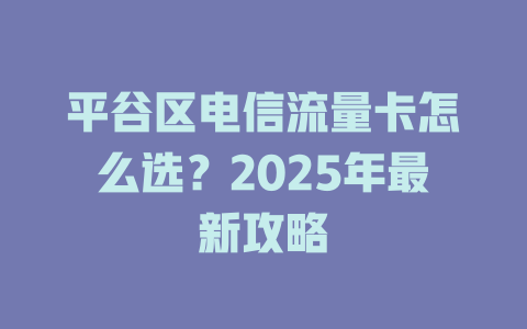 平谷区电信流量卡怎么选？2025年最新攻略