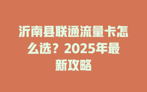 沂南县联通流量卡怎么选？2025年最新攻略