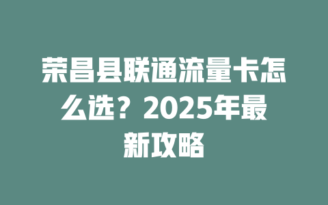荣昌县联通流量卡怎么选？2025年最新攻略