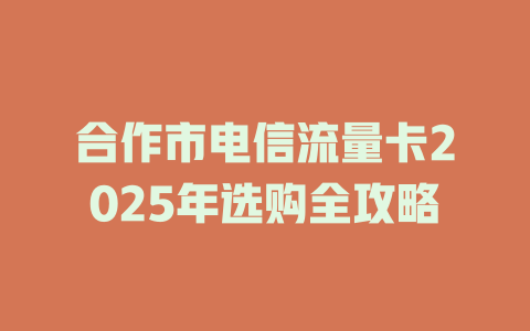 合作市电信流量卡2025年选购全攻略