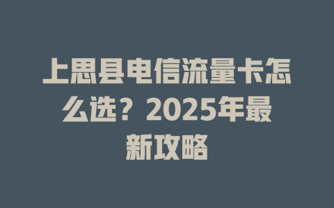 上思县电信流量卡怎么选？2025年最新攻略