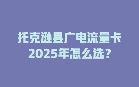 托克逊县广电流量卡2025年怎么选？