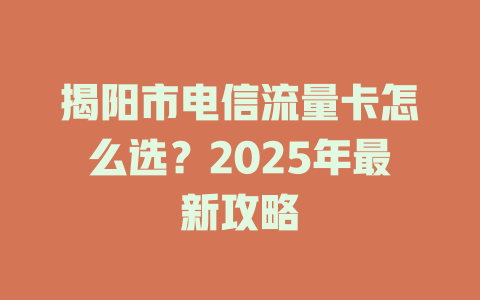 揭阳市电信流量卡怎么选？2025年最新攻略