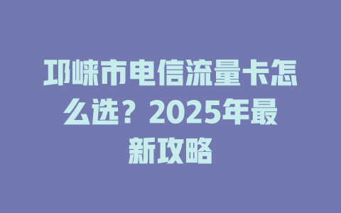 邛崃市电信流量卡怎么选？2025年最新攻略