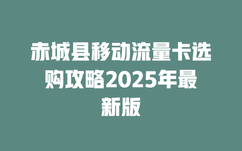 赤城县移动流量卡选购攻略2025年最新版