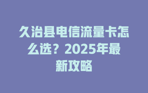 久治县电信流量卡怎么选？2025年最新攻略