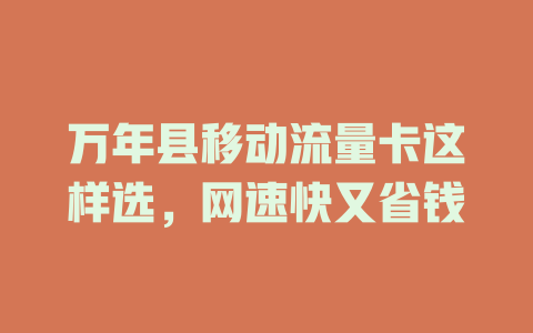 万年县移动流量卡这样选，网速快又省钱