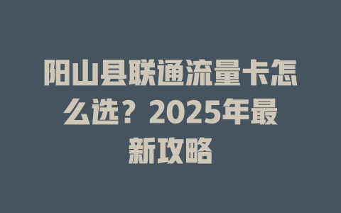 阳山县联通流量卡怎么选？2025年最新攻略