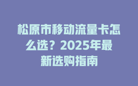 松原市移动流量卡怎么选？2025年最新选购指南