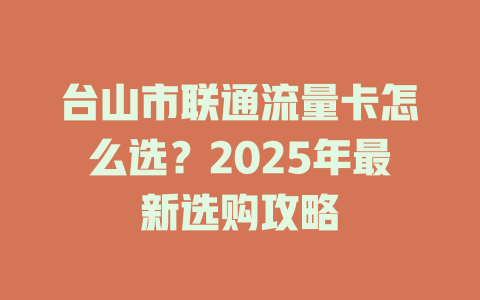 台山市联通流量卡怎么选？2025年最新选购攻略