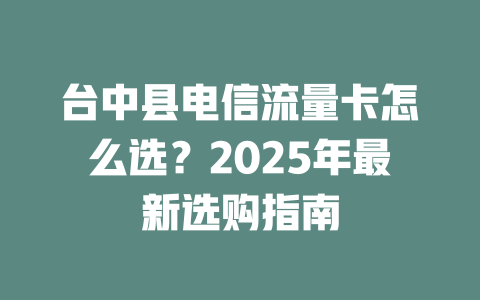 台中县电信流量卡怎么选？2025年最新选购指南